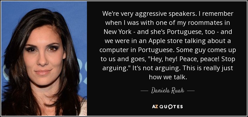 We're very aggressive speakers. I remember when I was with one of my roommates in New York - and she's Portuguese, too - and we were in an Apple store talking about a computer in Portuguese. Some guy comes up to us and goes, 