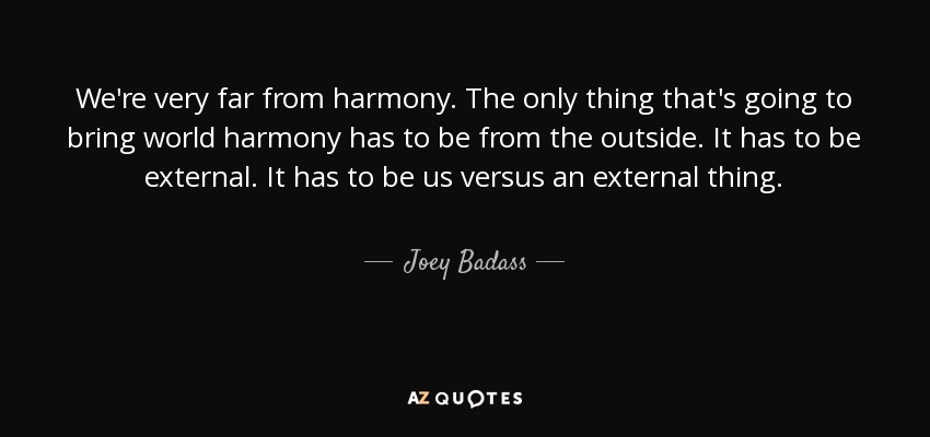 We're very far from harmony. The only thing that's going to bring world harmony has to be from the outside. It has to be external. It has to be us versus an external thing. - Joey Badass