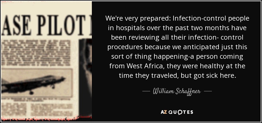 We're very prepared: Infection-control people in hospitals over the past two months have been reviewing all their infection- control procedures because we anticipated just this sort of thing happening-a person coming from West Africa, they were healthy at the time they traveled, but got sick here. - William Schaffner