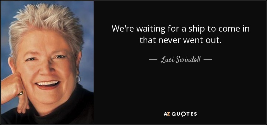 We're waiting for a ship to come in that never went out. - Luci Swindoll