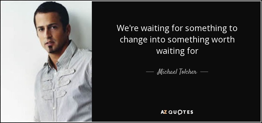 We're waiting for something to change into something worth waiting for - Michael Tolcher