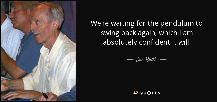 We're waiting for the pendulum to swing back again, which I am absolutely confident it will. - Don Bluth
