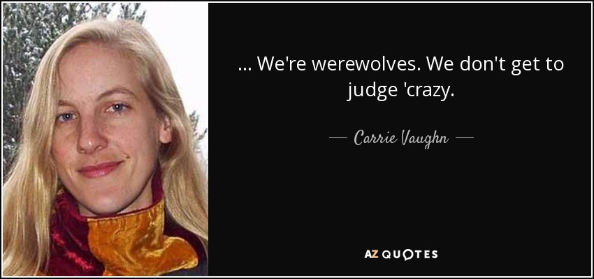 ... We're werewolves. We don't get to judge 'crazy. - Carrie Vaughn