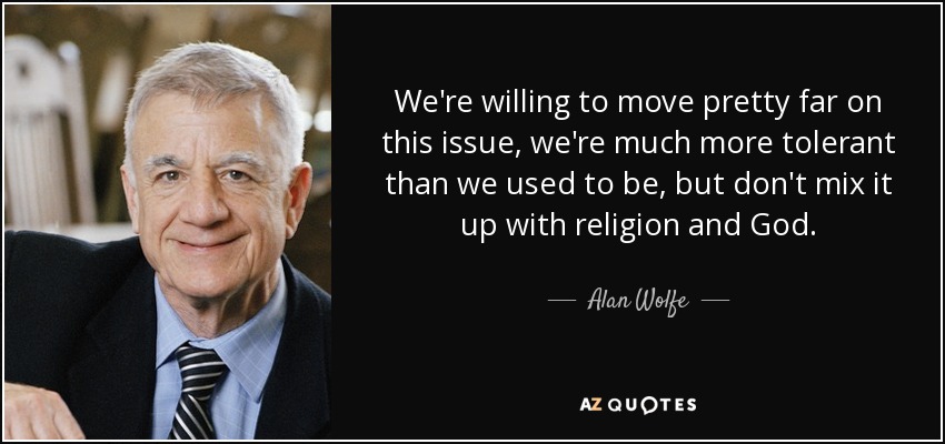 We're willing to move pretty far on this issue, we're much more tolerant than we used to be, but don't mix it up with religion and God. - Alan Wolfe