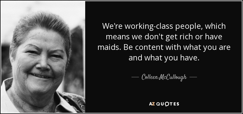 We're working-class people, which means we don't get rich or have maids. Be content with what you are and what you have. - Colleen McCullough