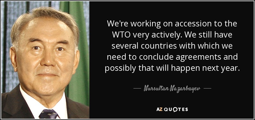 We're working on accession to the WTO very actively. We still have several countries with which we need to conclude agreements and possibly that will happen next year. - Nursultan Nazarbayev