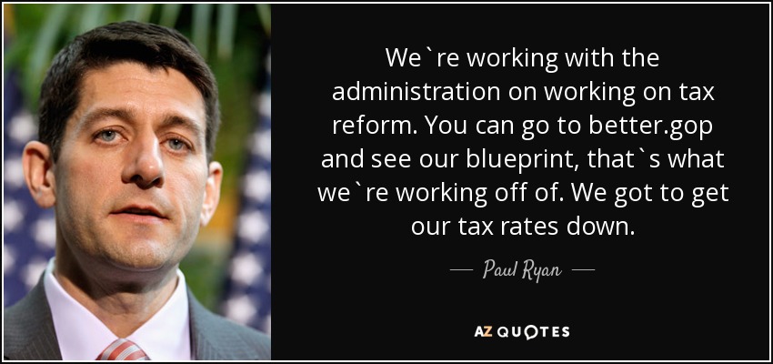 We`re working with the administration on working on tax reform. You can go to better.gop and see our blueprint, that`s what we`re working off of. We got to get our tax rates down. - Paul Ryan