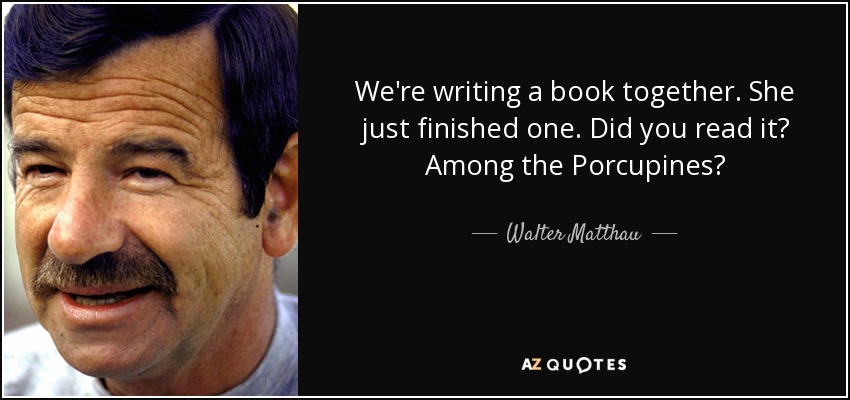 We're writing a book together. She just finished one. Did you read it? Among the Porcupines? - Walter Matthau