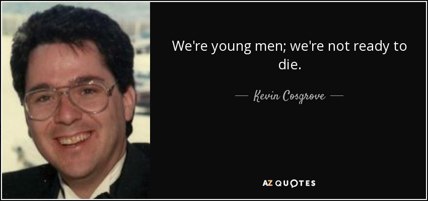 We're young men; we're not ready to die. - Kevin Cosgrove