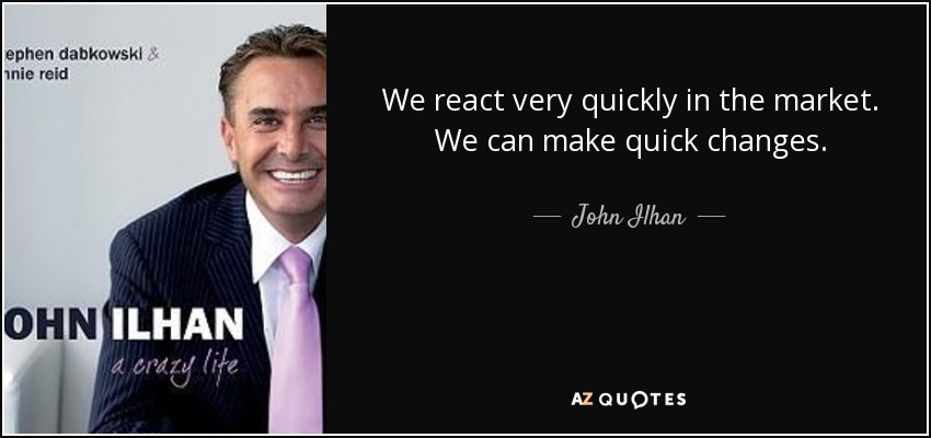 We react very quickly in the market. We can make quick changes. - John Ilhan