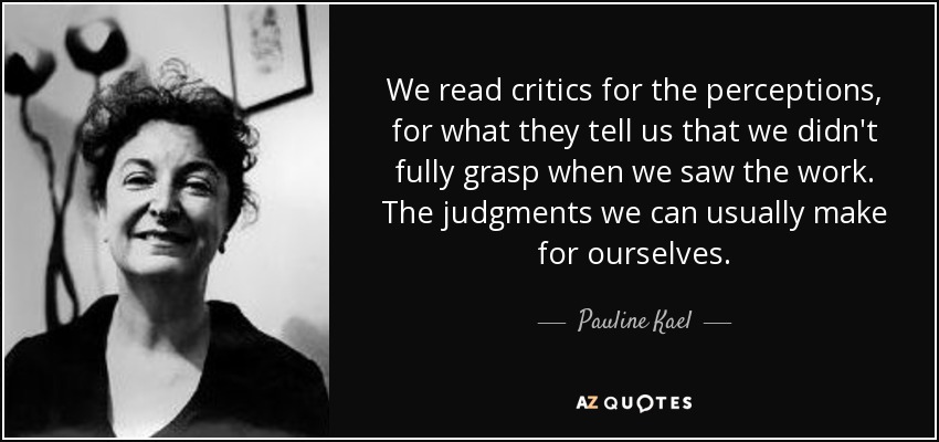 We read critics for the perceptions, for what they tell us that we didn't fully grasp when we saw the work. The judgments we can usually make for ourselves. - Pauline Kael