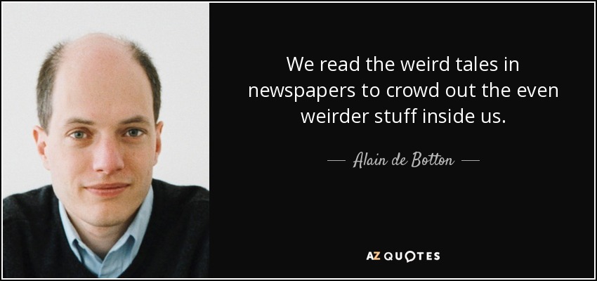 We read the weird tales in newspapers to crowd out the even weirder stuff inside us. - Alain de Botton