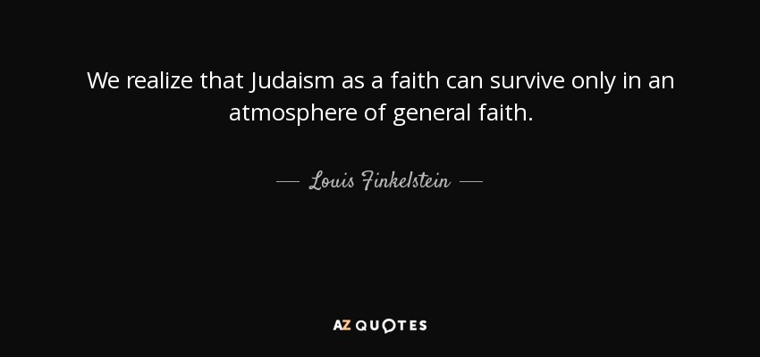 We realize that Judaism as a faith can survive only in an atmosphere of general faith. - Louis Finkelstein