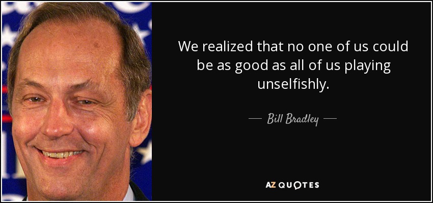 We realized that no one of us could be as good as all of us playing unselfishly. - Bill Bradley