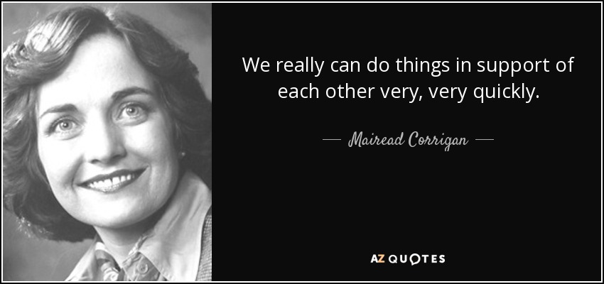 We really can do things in support of each other very, very quickly. - Mairead Corrigan