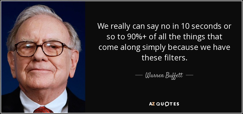 We really can say no in 10 seconds or so to 90%+ of all the things that come along simply because we have these filters. - Warren Buffett