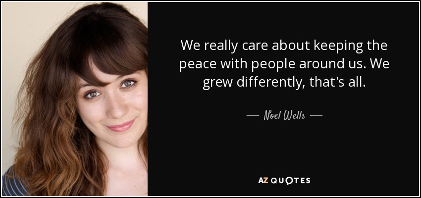 We really care about keeping the peace with people around us. We grew differently, that's all. - Noel Wells