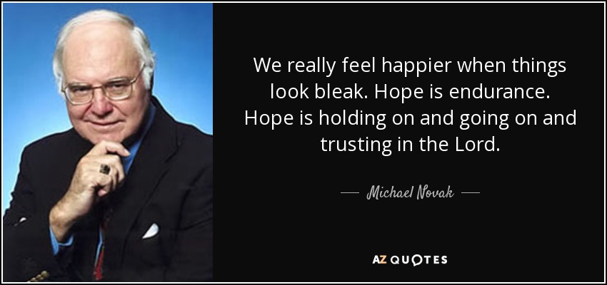 We really feel happier when things look bleak. Hope is endurance. Hope is holding on and going on and trusting in the Lord. - Michael Novak