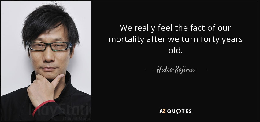 We really feel the fact of our mortality after we turn forty years old. - Hideo Kojima