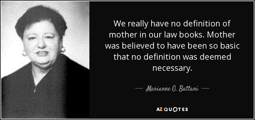 We really have no definition of mother in our law books. Mother was believed to have been so basic that no definition was deemed necessary. - Marianne O. Battani