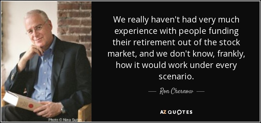 We really haven't had very much experience with people funding their retirement out of the stock market, and we don't know, frankly, how it would work under every scenario. - Ron Chernow
