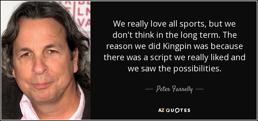 We really love all sports, but we don't think in the long term. The reason we did Kingpin was because there was a script we really liked and we saw the possibilities. - Peter Farrelly