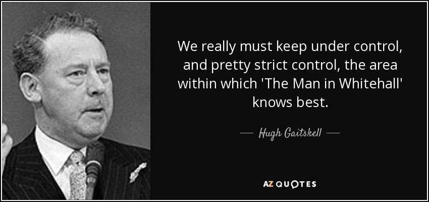 We really must keep under control, and pretty strict control, the area within which 'The Man in Whitehall' knows best. - Hugh Gaitskell