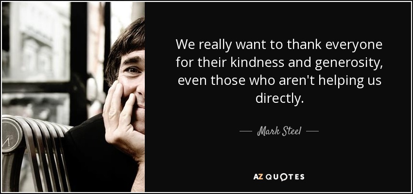 We really want to thank everyone for their kindness and generosity, even those who aren't helping us directly. - Mark Steel