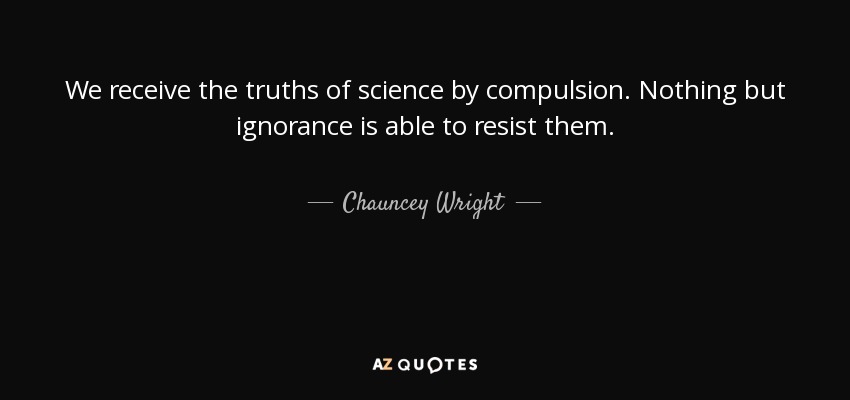 We receive the truths of science by compulsion. Nothing but ignorance is able to resist them. - Chauncey Wright