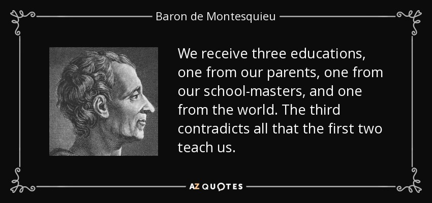 We receive three educations, one from our parents, one from our school-masters, and one from the world. The third contradicts all that the first two teach us. - Baron de Montesquieu