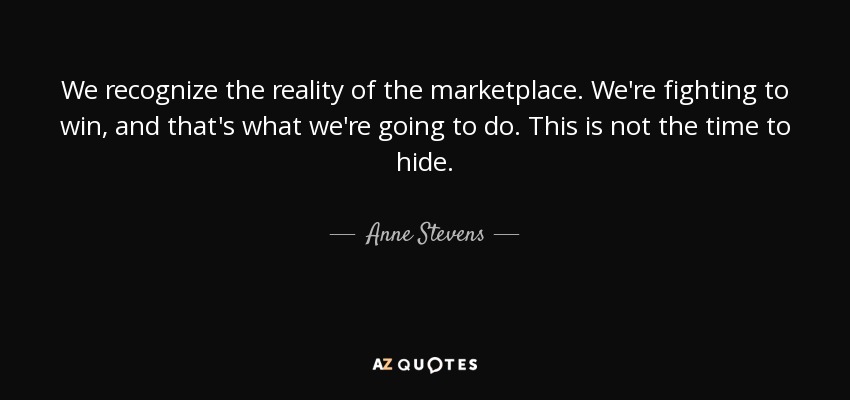 We recognize the reality of the marketplace. We're fighting to win, and that's what we're going to do. This is not the time to hide. - Anne Stevens