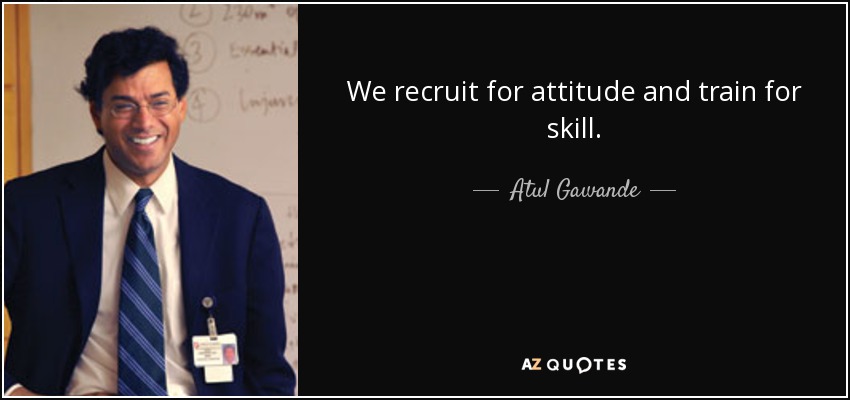 We recruit for attitude and train for skill. - Atul Gawande
