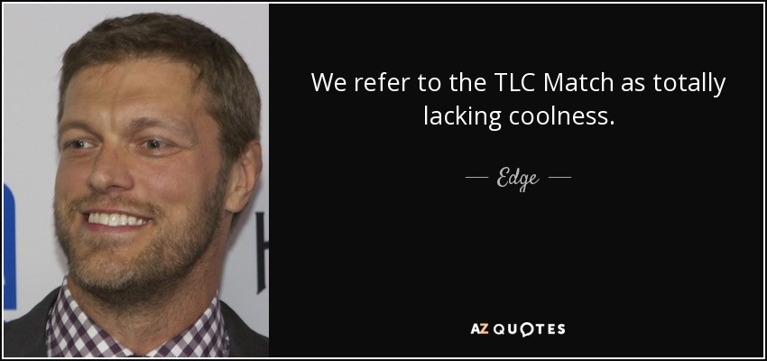 We refer to the TLC Match as totally lacking coolness. - Edge