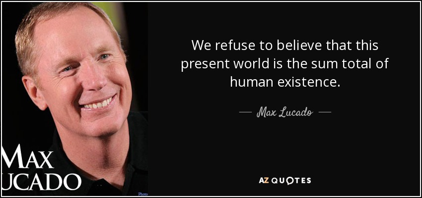 We refuse to believe that this present world is the sum total of human existence. - Max Lucado