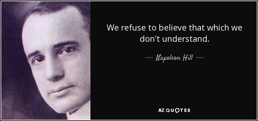 We refuse to believe that which we don't understand. - Napoleon Hill