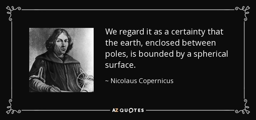 We regard it as a certainty that the earth, enclosed between poles, is bounded by a spherical surface. - Nicolaus Copernicus