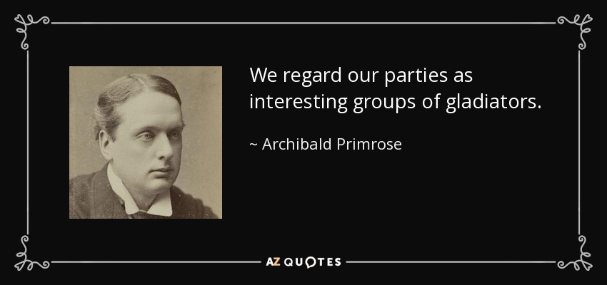 We regard our parties as interesting groups of gladiators. - Archibald Primrose, 5th Earl of Rosebery