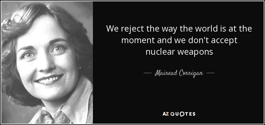 We reject the way the world is at the moment and we don't accept nuclear weapons - Mairead Corrigan