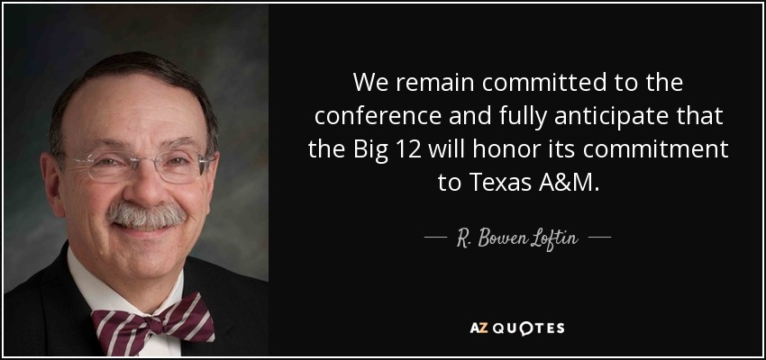 We remain committed to the conference and fully anticipate that the Big 12 will honor its commitment to Texas A&M. - R. Bowen Loftin