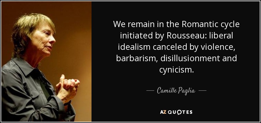 We remain in the Romantic cycle initiated by Rousseau: liberal idealism canceled by violence, barbarism, disillusionment and cynicism. - Camille Paglia