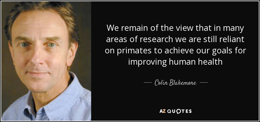 We remain of the view that in many areas of research we are still reliant on primates to achieve our goals for improving human health - Colin Blakemore