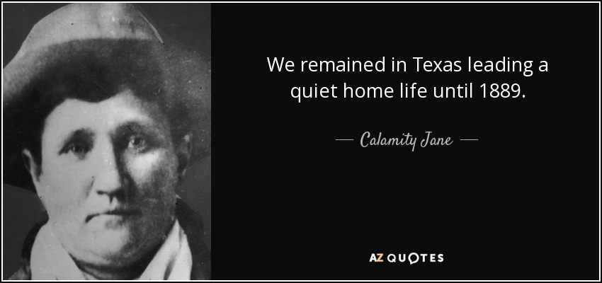 We remained in Texas leading a quiet home life until 1889. - Calamity Jane