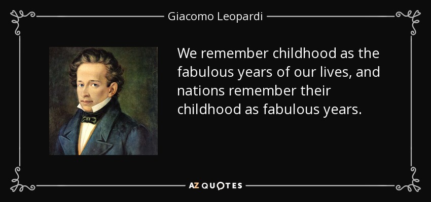 We remember childhood as the fabulous years of our lives, and nations remember their childhood as fabulous years. - Giacomo Leopardi