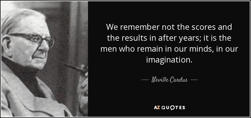 We remember not the scores and the results in after years; it is the men who remain in our minds, in our imagination. - Neville Cardus