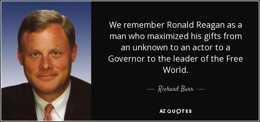 We remember Ronald Reagan as a man who maximized his gifts from an unknown to an actor to a Governor to the leader of the Free World. - Richard Burr