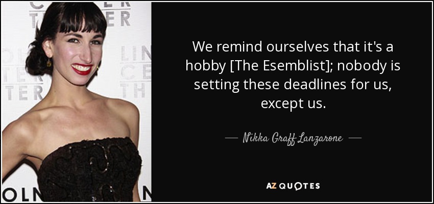 We remind ourselves that it's a hobby [The Esemblist]; nobody is setting these deadlines for us, except us. - Nikka Graff Lanzarone