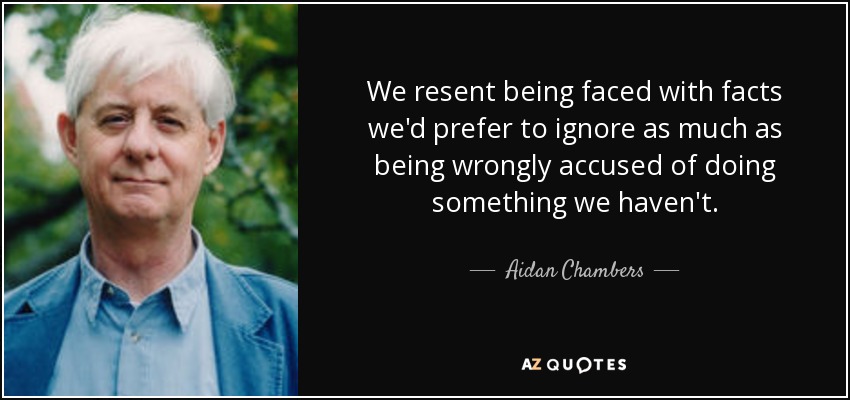 We resent being faced with facts we'd prefer to ignore as much as being wrongly accused of doing something we haven't. - Aidan Chambers