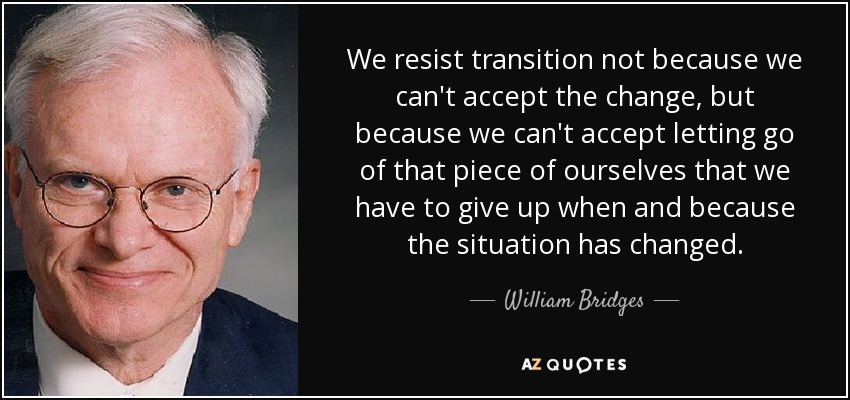 We resist transition not because we can't accept the change, but because we can't accept letting go of that piece of ourselves that we have to give up when and because the situation has changed. - William Bridges