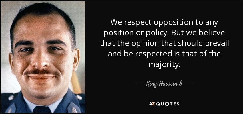 We respect opposition to any position or policy. But we believe that the opinion that should prevail and be respected is that of the majority. - King Hussein I