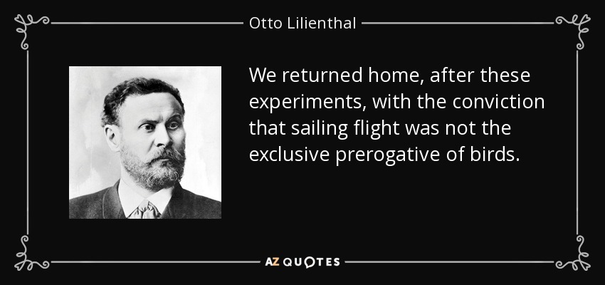 We returned home, after these experiments, with the conviction that sailing flight was not the exclusive prerogative of birds. - Otto Lilienthal